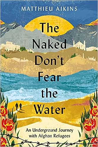 The Naked Don't Fear the Water: An Underground Journey with Afghan Refugees by Matthieu Aikins